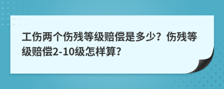 工伤两个伤残等级赔偿是多少？伤残等级赔偿2-10级怎样算？