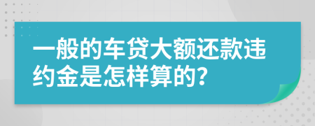 一般的车贷大额还款违约金是怎样算的？