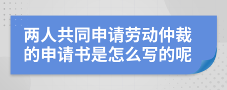 两人共同申请劳动仲裁的申请书是怎么写的呢