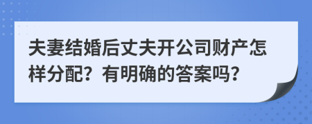 夫妻结婚后丈夫开公司财产怎样分配？有明确的答案吗？