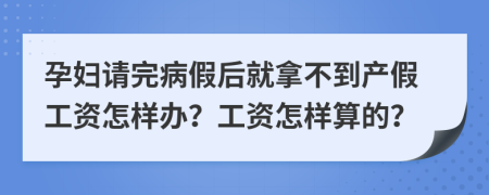 孕妇请完病假后就拿不到产假工资怎样办？工资怎样算的？