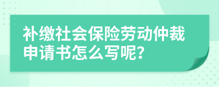 补缴社会保险劳动仲裁申请书怎么写呢？