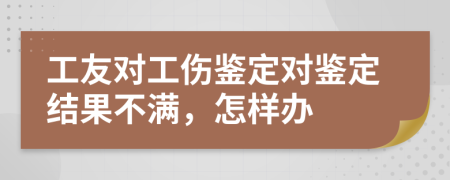 工友对工伤鉴定对鉴定结果不满，怎样办