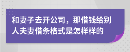 和妻子去开公司，那借钱给别人夫妻借条格式是怎样样的