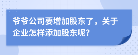 爷爷公司要增加股东了，关于企业怎样添加股东呢？