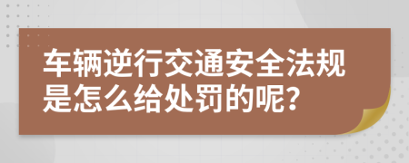 车辆逆行交通安全法规是怎么给处罚的呢？