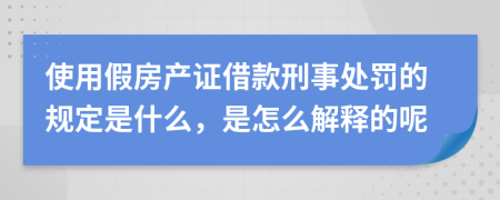 使用假房产证借款刑事处罚的规定是什么，是怎么解释的呢