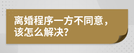 离婚程序一方不同意，该怎么解决？