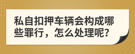 私自扣押车辆会构成哪些罪行，怎么处理呢？