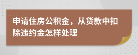 申请住房公积金，从货款中扣除违约金怎样处理