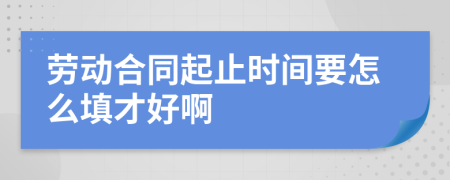 劳动合同起止时间要怎么填才好啊