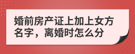 婚前房产证上加上女方名字，离婚时怎么分