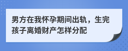 男方在我怀孕期间出轨，生完孩子离婚财产怎样分配