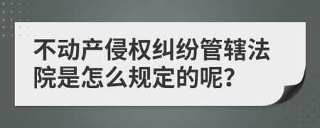 不动产侵权纠纷管辖法院是怎么规定的呢？