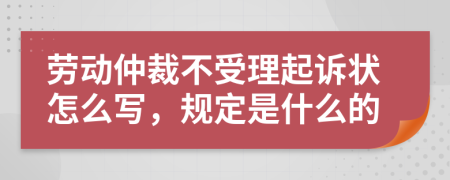 劳动仲裁不受理起诉状怎么写，规定是什么的