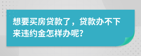 想要买房贷款了，贷款办不下来违约金怎样办呢？