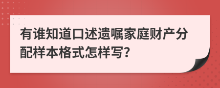 有谁知道口述遗嘱家庭财产分配样本格式怎样写？