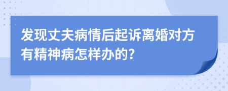 发现丈夫病情后起诉离婚对方有精神病怎样办的？