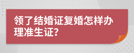 领了结婚证复婚怎样办理准生证？