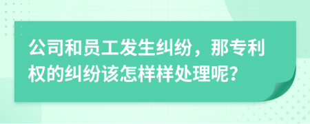 公司和员工发生纠纷，那专利权的纠纷该怎样样处理呢？