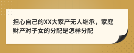 担心自己的XX大家产无人继承，家庭财产对子女的分配是怎样分配