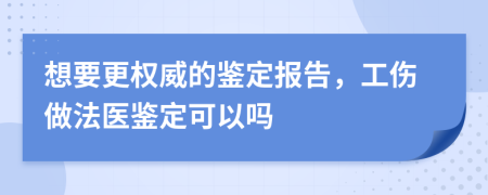 想要更权威的鉴定报告，工伤做法医鉴定可以吗