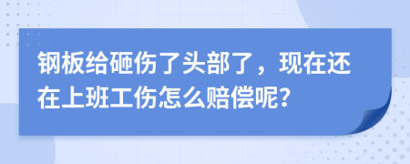 钢板给砸伤了头部了，现在还在上班工伤怎么赔偿呢？