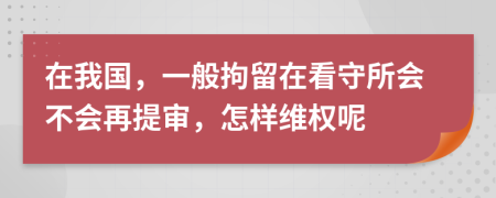 在我国，一般拘留在看守所会不会再提审，怎样维权呢