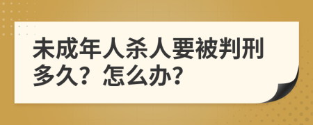 未成年人杀人要被判刑多久？怎么办？