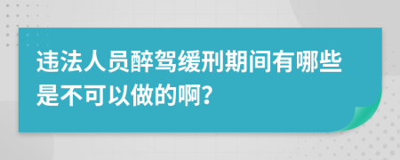 违法人员醉驾缓刑期间有哪些是不可以做的啊？