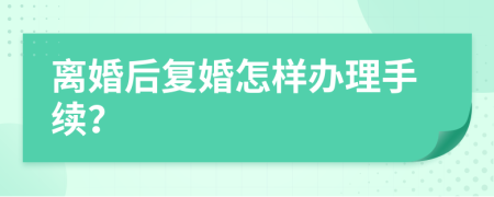 离婚后复婚怎样办理手续？