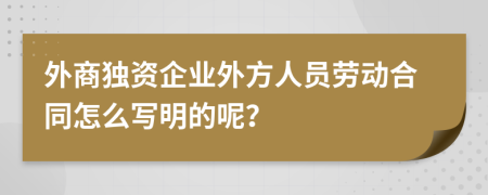 外商独资企业外方人员劳动合同怎么写明的呢？