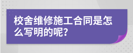 校舍维修施工合同是怎么写明的呢？