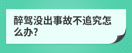 醉驾没出事故不追究怎么办?