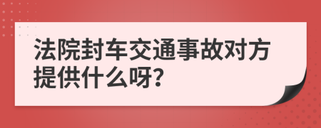 法院封车交通事故对方提供什么呀？