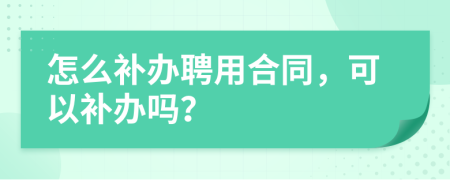 怎么补办聘用合同，可以补办吗？