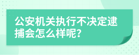 公安机关执行不决定逮捕会怎么样呢？