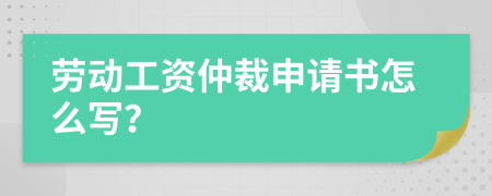 劳动工资仲裁申请书怎么写？