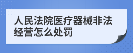 人民法院医疗器械非法经营怎么处罚