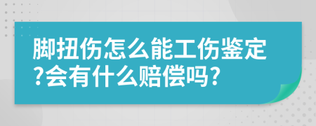 脚扭伤怎么能工伤鉴定?会有什么赔偿吗?