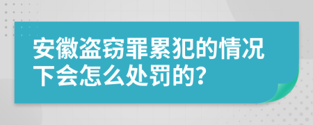 安徽盗窃罪累犯的情况下会怎么处罚的？