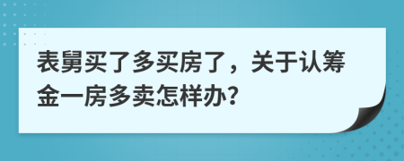 表舅买了多买房了，关于认筹金一房多卖怎样办？