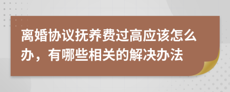 离婚协议抚养费过高应该怎么办，有哪些相关的解决办法