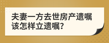 夫妻一方去世房产遗嘱该怎样立遗嘱？