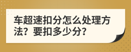 车超速扣分怎么处理方法？要扣多少分？