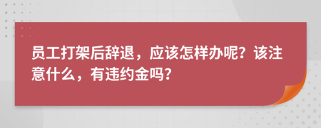 员工打架后辞退，应该怎样办呢？该注意什么，有违约金吗？