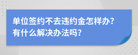 单位签约不去违约金怎样办？有什么解决办法吗？