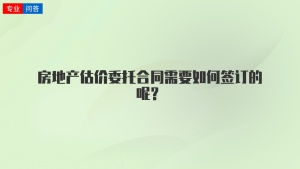 房地产估价委托合同需要如何签订的呢？