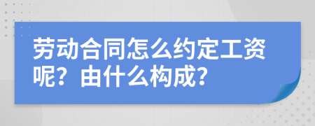 劳动合同怎么约定工资呢？由什么构成？