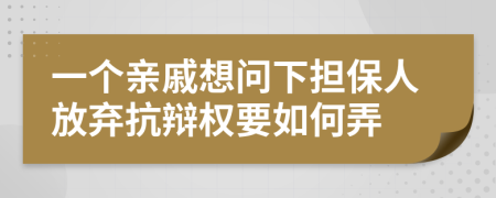 一个亲戚想问下担保人放弃抗辩权要如何弄
